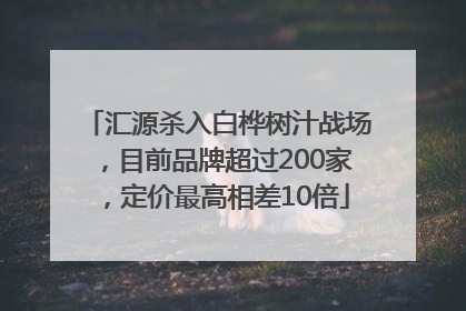 汇源杀入白桦树汁战场，目前品牌超过200家，定价最高相差10倍